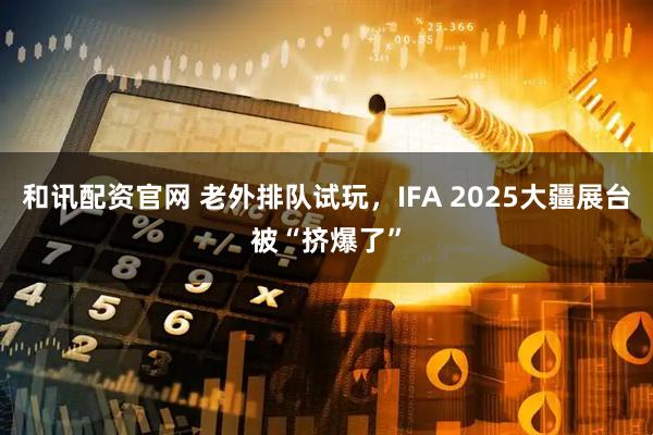 和讯配资官网 老外排队试玩，IFA 2025大疆展台被“挤爆了”