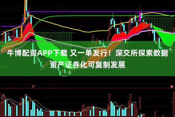 牛博配资APP下载 又一单发行！深交所探索数据资产证券化可复制发展