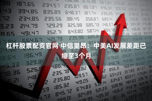 杠杆股票配资官网 中信里昂：中美AI发展差距已缩至3个月