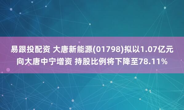 易跟投配资 大唐新能源(01798)拟以1.07亿元向大唐中宁增资 持股比例将下降至78.11%