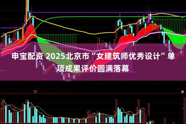 申宝配资 2025北京市“女建筑师优秀设计”单项成果评价圆满落幕