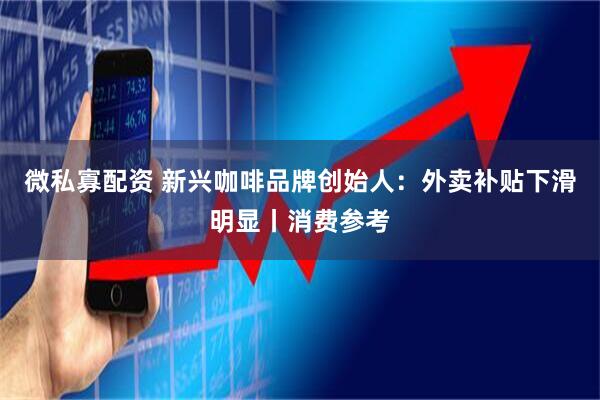 微私寡配资 新兴咖啡品牌创始人：外卖补贴下滑明显丨消费参考