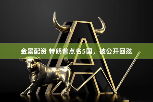 金景配资 特朗普点名5国，被公开回怼