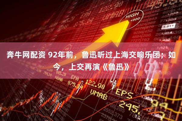 奔牛网配资 92年前，鲁迅听过上海交响乐团；如今，上交再演《鲁迅》