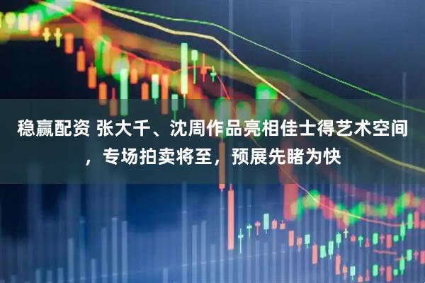 稳赢配资 张大千、沈周作品亮相佳士得艺术空间，专场拍卖将至，预展先睹为快