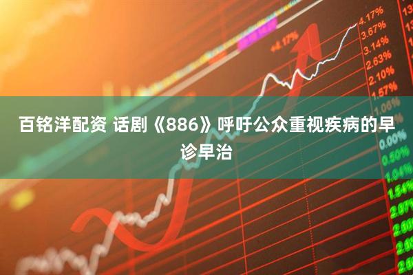 百铭洋配资 话剧《886》呼吁公众重视疾病的早诊早治
