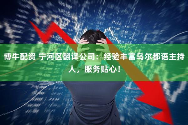 博牛配资 宁河区翻译公司：经验丰富乌尔都语主持人，服务贴心！