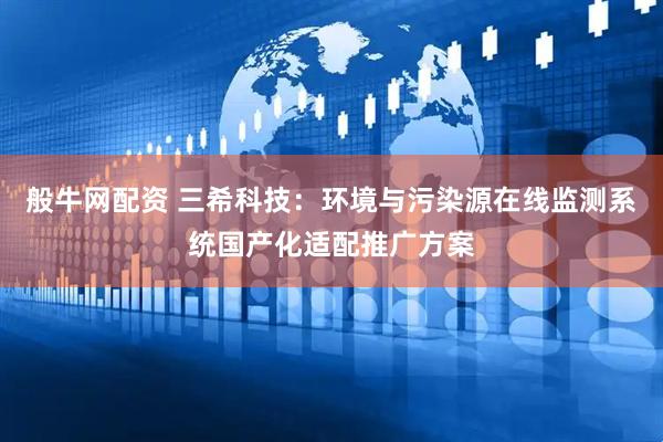 般牛网配资 三希科技：环境与污染源在线监测系统国产化适配推广方案
