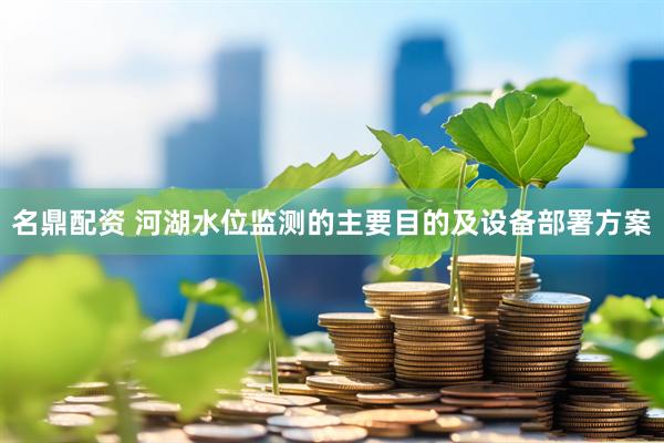 名鼎配资 河湖水位监测的主要目的及设备部署方案