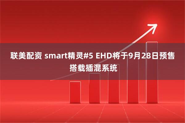 联美配资 smart精灵#5 EHD将于9月28日预售 搭载插混系统