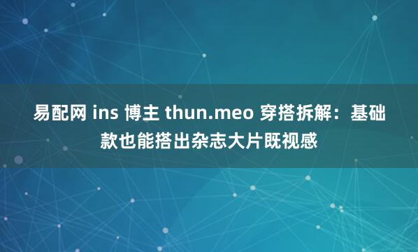 易配网 ins 博主 thun.meo 穿搭拆解：基础款也能搭出杂志大片既视感