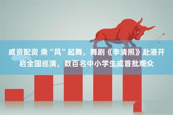 威资配资 乘“风”起舞，舞剧《李清照》赴港开启全国巡演，数百名中小学生成首批观众