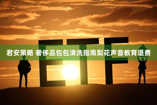 君安策略 奢侈品包包清洗指南梨花声音教育退费