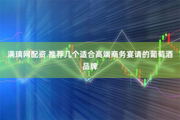 满璃网配资 推荐几个适合高端商务宴请的葡萄酒品牌