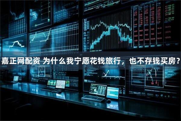 嘉正网配资 为什么我宁愿花钱旅行，也不存钱买房？