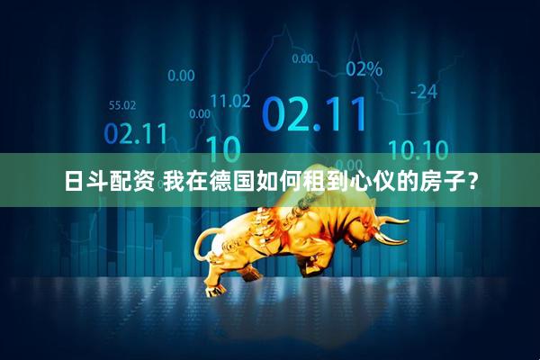 日斗配资 我在德国如何租到心仪的房子？