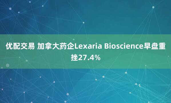 优配交易 加拿大药企Lexaria Bioscience早盘重挫27.4%