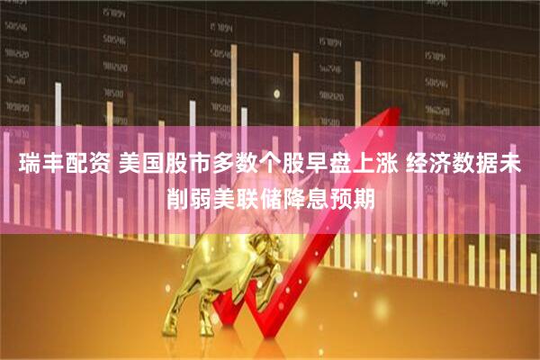 瑞丰配资 美国股市多数个股早盘上涨 经济数据未削弱美联储降息预期