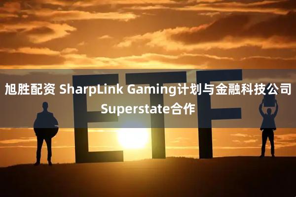 旭胜配资 SharpLink Gaming计划与金融科技公司Superstate合作