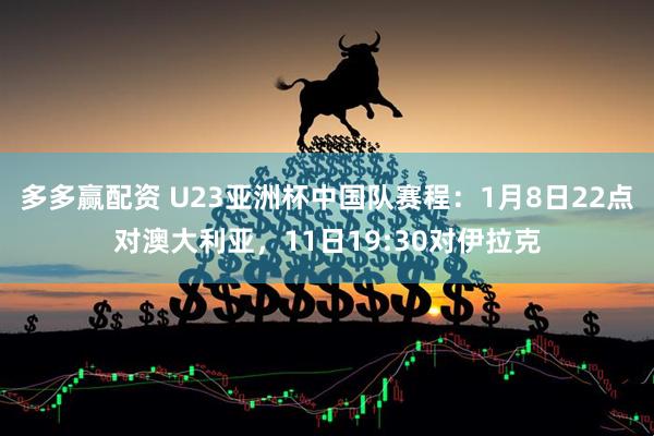 多多赢配资 U23亚洲杯中国队赛程：1月8日22点对澳大利亚，11日19:30对伊拉克