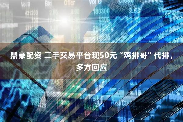 鼎豪配资 二手交易平台现50元“鸡排哥”代排，多方回应