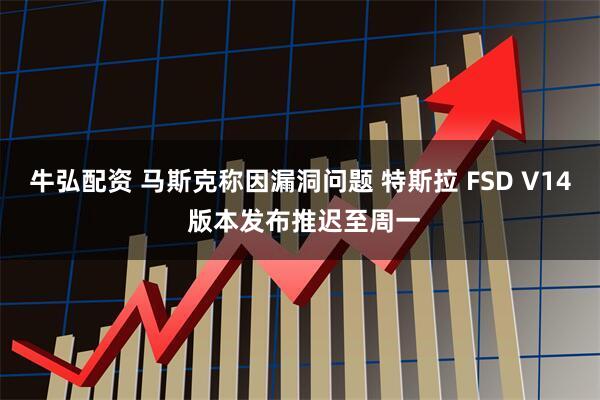 牛弘配资 马斯克称因漏洞问题 特斯拉 FSD V14 版本发布推迟至周一