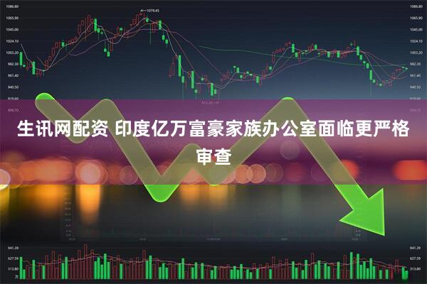 生讯网配资 印度亿万富豪家族办公室面临更严格审查