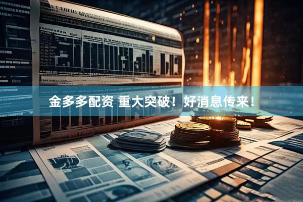 金多多配资 重大突破！好消息传来！