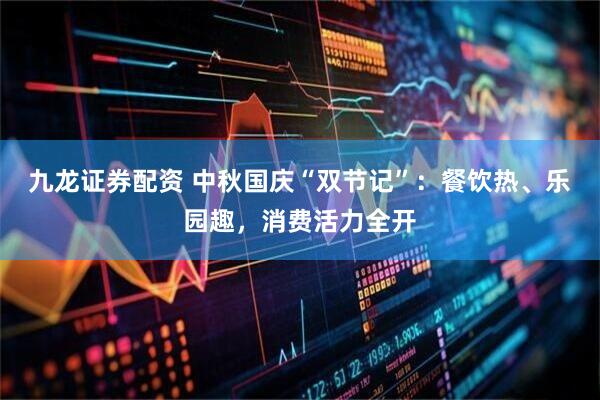 九龙证券配资 中秋国庆“双节记”：餐饮热、乐园趣，消费活力全开