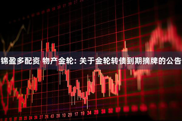 锦盈多配资 物产金轮: 关于金轮转债到期摘牌的公告