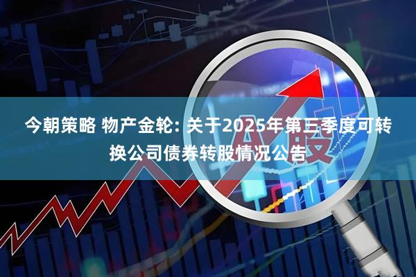 今朝策略 物产金轮: 关于2025年第三季度可转换公司债券转股情况公告