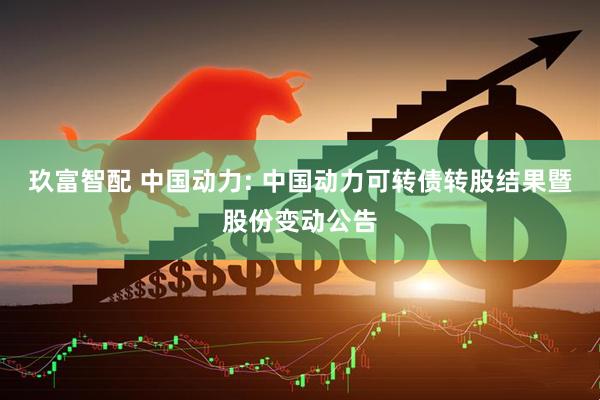 玖富智配 中国动力: 中国动力可转债转股结果暨股份变动公告