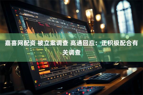 嘉喜网配资 被立案调查 高通回应：正积极配合有关调查