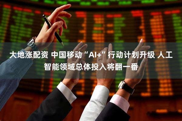 大地涨配资 中国移动“AI+”行动计划升级 人工智能领域总体投入将翻一番