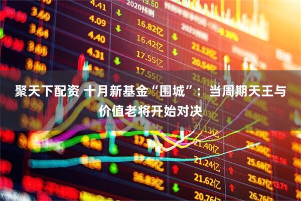 聚天下配资 十月新基金“围城”：当周期天王与价值老将开始对决
