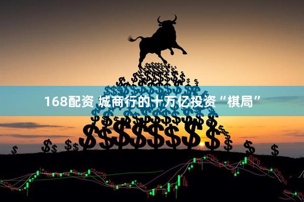 168配资 城商行的十万亿投资“棋局”