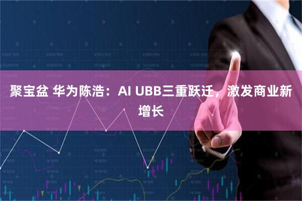 聚宝盆 华为陈浩：AI UBB三重跃迁，激发商业新增长