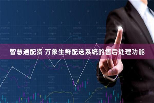 智慧通配资 万象生鲜配送系统的售后处理功能