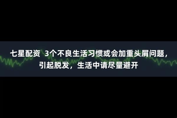 七星配资  3个不良生活习惯或会加重头屑问题，引起脱发，生活中请尽量避开