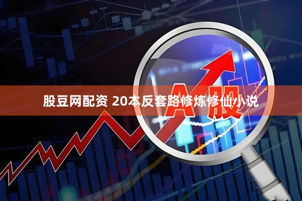 股豆网配资 20本反套路修炼修仙小说