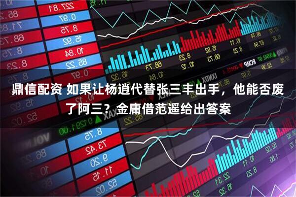 鼎信配资 如果让杨逍代替张三丰出手，他能否废了阿三？金庸借范遥给出答案