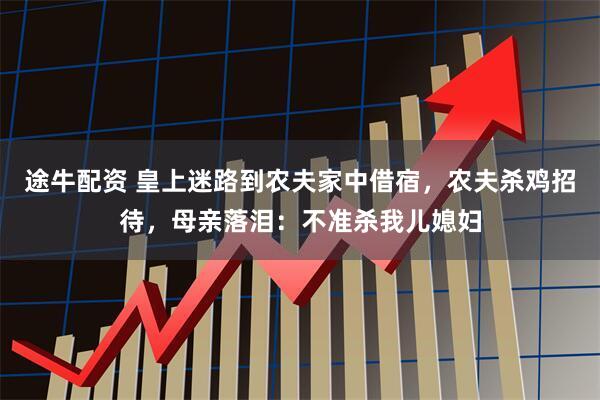 途牛配资 皇上迷路到农夫家中借宿，农夫杀鸡招待，母亲落泪：不准杀我儿媳妇