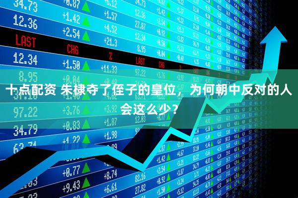 十点配资 朱棣夺了侄子的皇位，为何朝中反对的人会这么少？