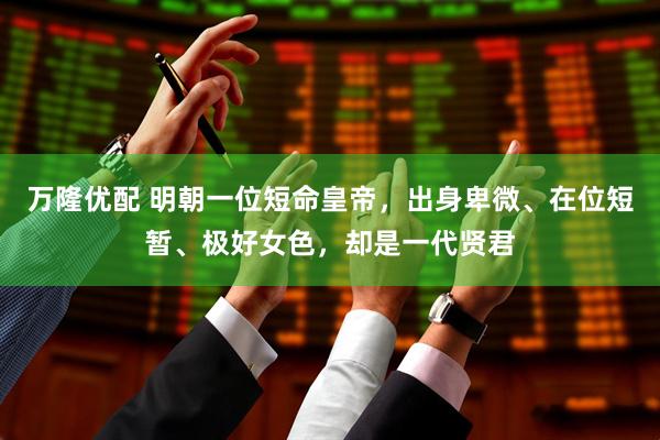 万隆优配 明朝一位短命皇帝，出身卑微、在位短暂、极好女色，却是一代贤君