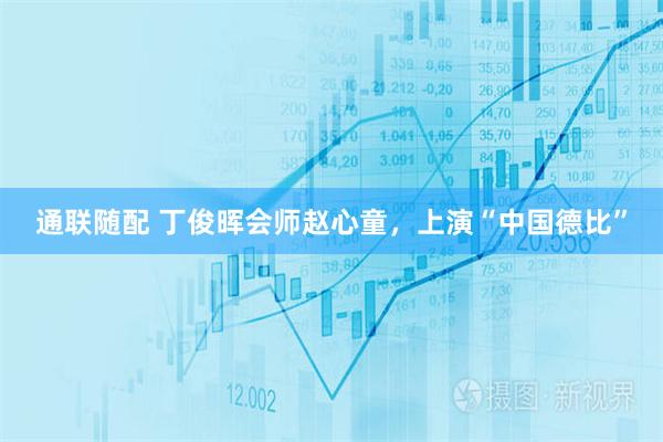 通联随配 丁俊晖会师赵心童，上演“中国德比”