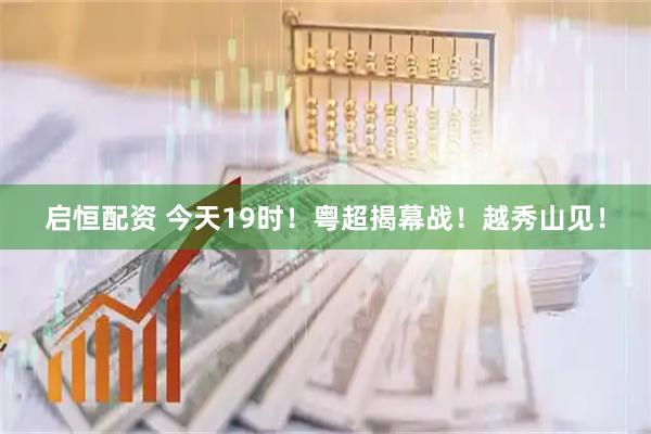 启恒配资 今天19时！粤超揭幕战！越秀山见！